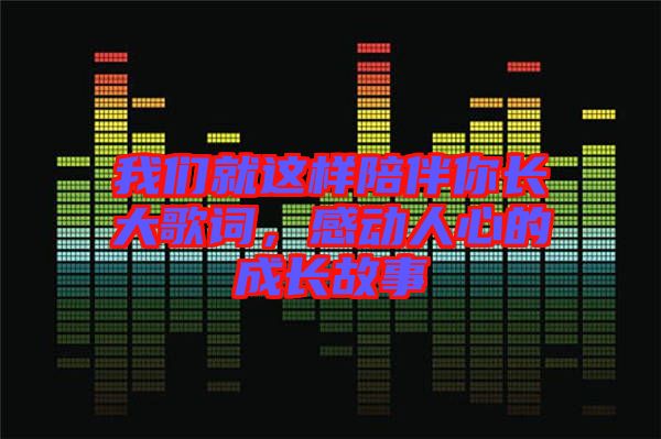 我們就這樣陪伴你長大歌詞，感動人心的成長故事