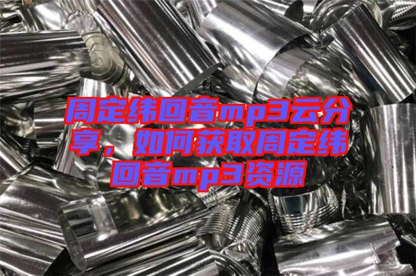 周定緯回音mp3云分享，如何獲取周定緯回音mp3資源