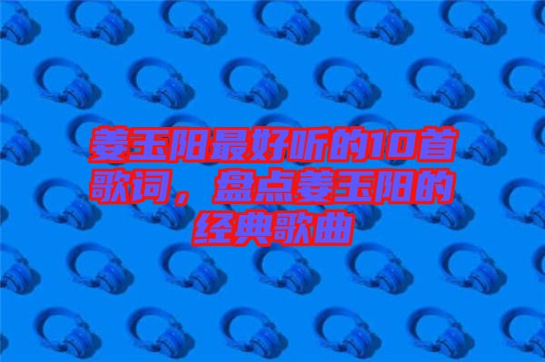 姜玉陽最好聽的10首歌詞，盤點(diǎn)姜玉陽的經(jīng)典歌曲
