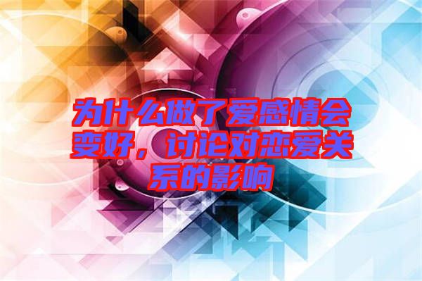 為什么做了愛感情會變好，討論對戀愛關系的影響