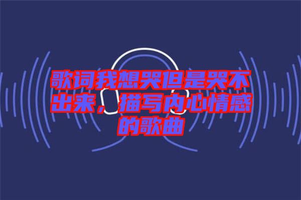 歌詞我想哭但是哭不出來，描寫內(nèi)心情感的歌曲