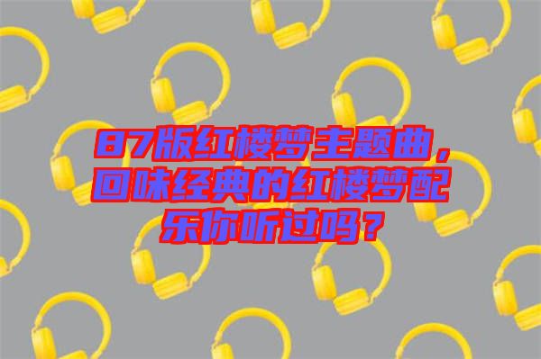 87版紅樓夢主題曲，回味經(jīng)典的紅樓夢配樂你聽過嗎？