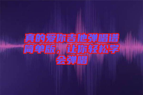 真的愛你吉他彈唱譜簡單版，讓你輕松學會彈唱