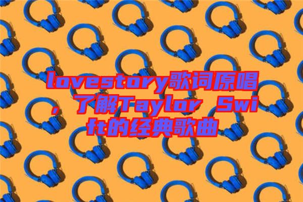 lovestory歌詞原唱，了解Taylor Swift的經典歌曲
