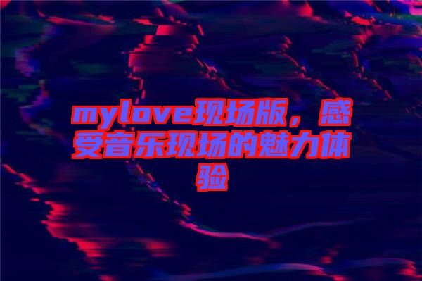 mylove現場版，感受音樂現場的魅力體驗