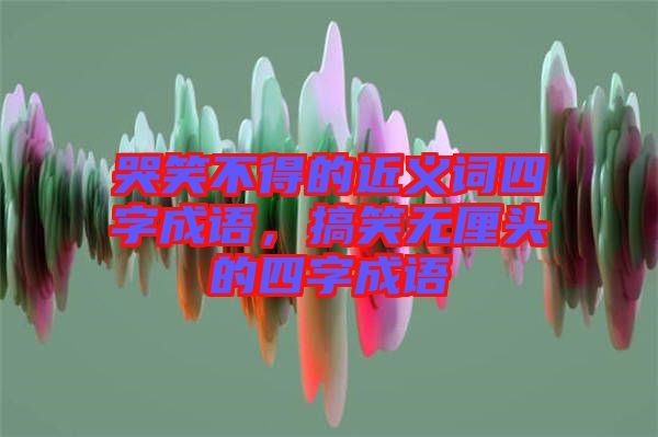 哭笑不得的近義詞四字成語，搞笑無厘頭的四字成語