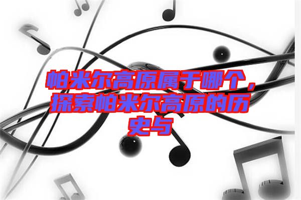 帕米爾高原屬于哪個，探索帕米爾高原的歷史與