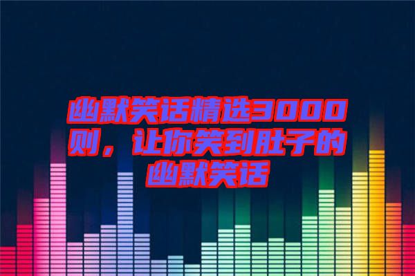 幽默笑話精選3000則，讓你笑到肚子的幽默笑話