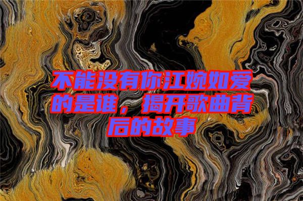 不能沒有你江婉如愛的是誰，揭開歌曲背后的故事