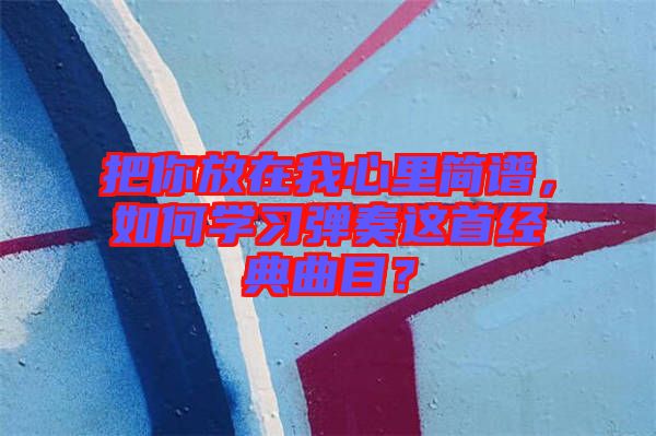 把你放在我心里簡(jiǎn)譜，如何學(xué)習(xí)彈奏這首經(jīng)典曲目？