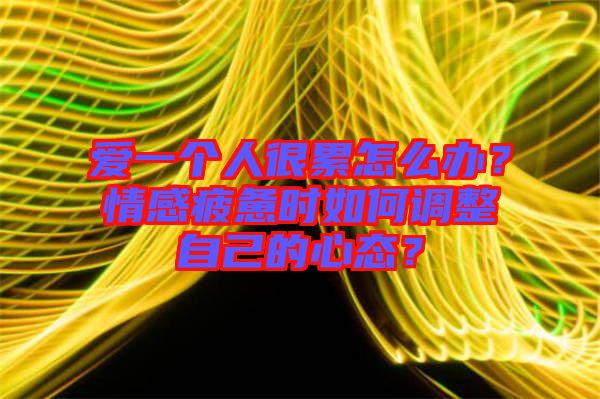 愛(ài)一個(gè)人很累怎么辦？情感疲憊時(shí)如何調(diào)整自己的心態(tài)？