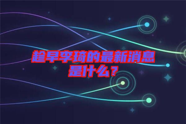 趁早李琦的最新消息是什么？