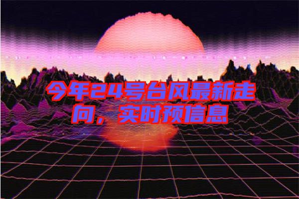 今年24號(hào)臺(tái)風(fēng)最新走向，實(shí)時(shí)預(yù)信息