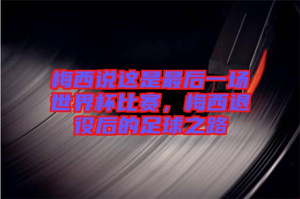 梅西說這是最后一場世界杯比賽，梅西退役后的足球之路