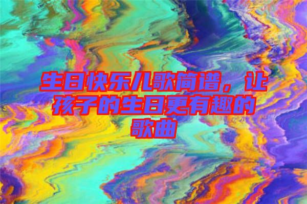 生日快樂兒歌簡譜，讓孩子的生日更有趣的歌曲