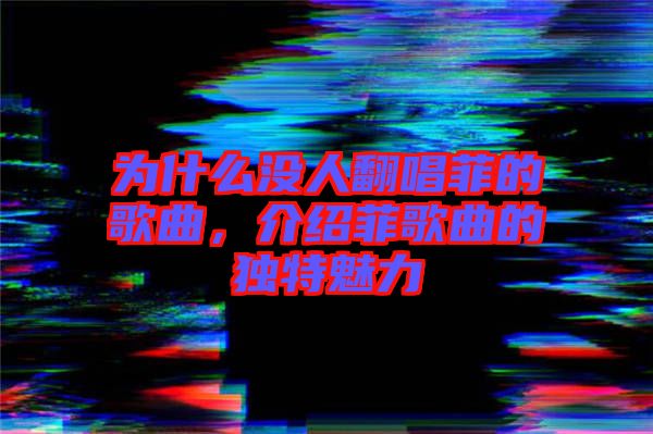 為什么沒人翻唱菲的歌曲，介紹菲歌曲的獨特魅力