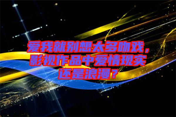 愛我就別想太多吻戲，影視作品中愛情現實還是浪漫？