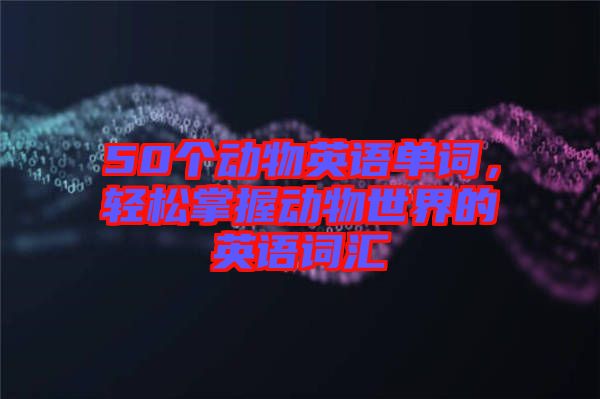 50個動物英語單詞，輕松掌握動物世界的英語詞匯