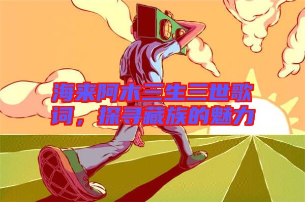 海來阿木三生三世歌詞，探尋藏族的魅力