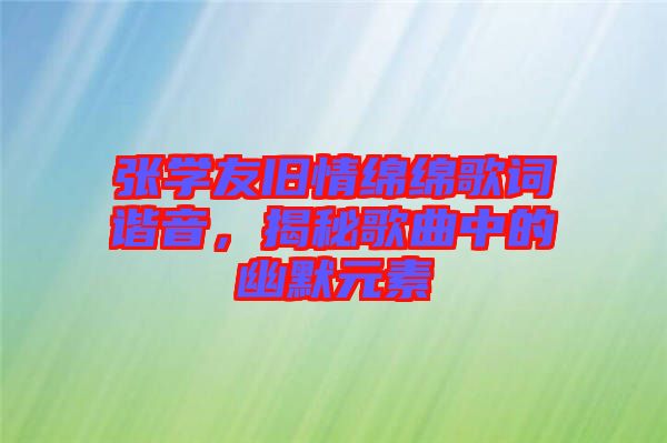 張學友舊情綿綿歌詞諧音，揭秘歌曲中的幽默元素