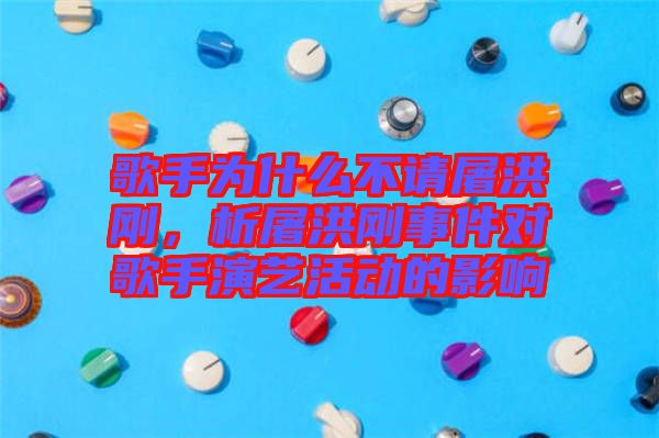 歌手為什么不請屠洪剛，析屠洪剛事件對歌手演藝活動的影響