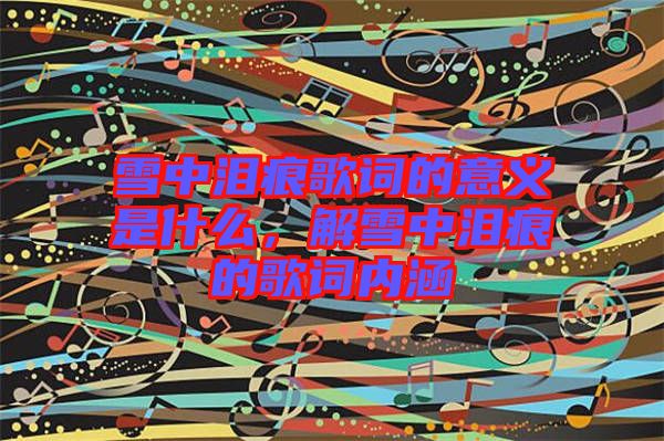 雪中淚痕歌詞的意義是什么，解雪中淚痕的歌詞內涵