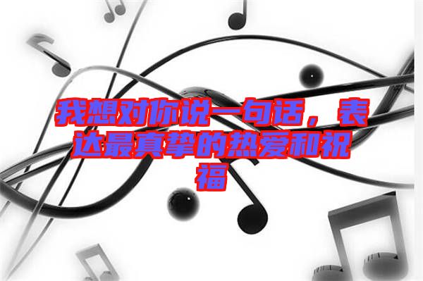 我想對你說一句話，表達最真摯的熱愛和祝福