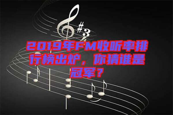 2019年FM收聽率排行榜出爐，你猜誰是冠軍？