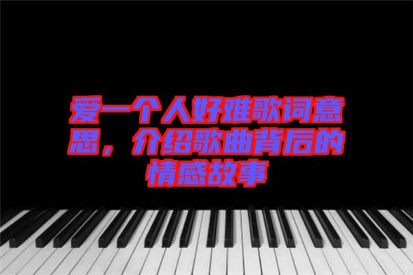 愛一個人好難歌詞意思，介紹歌曲背后的情感故事