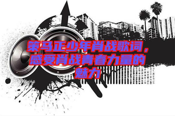 策馬正少年肖戰歌詞，感受肖戰青春力量的魅力