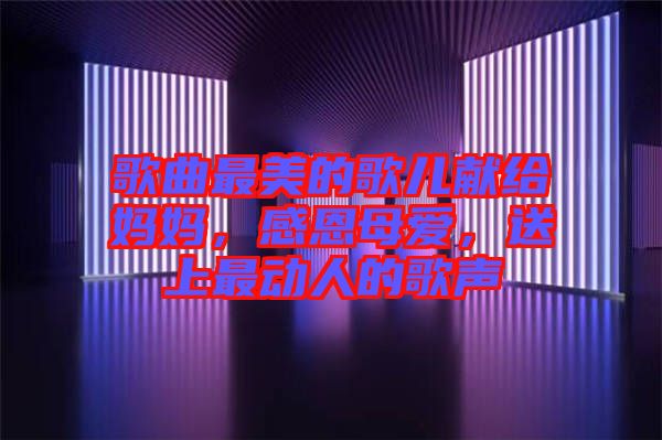 歌曲最美的歌兒獻給媽媽，感恩母愛，送上最動人的歌聲
