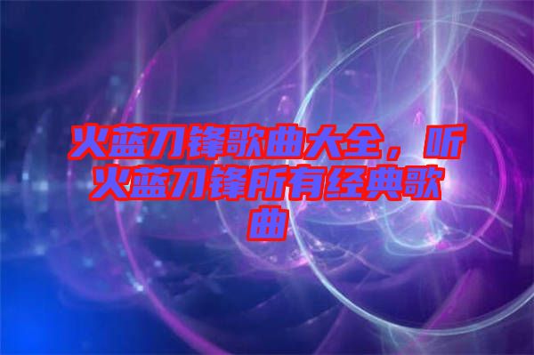 火藍刀鋒歌曲大全，聽火藍刀鋒所有經典歌曲