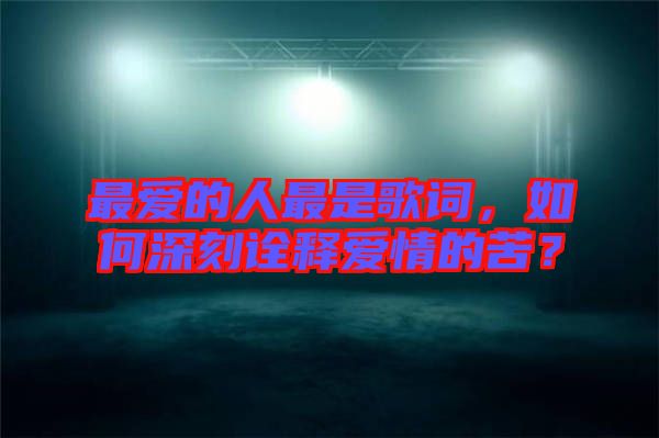 最愛(ài)的人最是歌詞，如何深刻詮釋愛(ài)情的苦？
