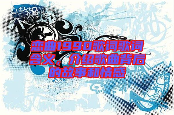 戀曲1990歌詞歌詞含義，介紹歌曲背后的故事和情感