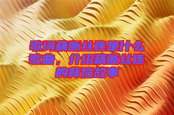 歌詞藕斷絲連是什么歌曲，介紹藕斷絲連的背后故事
