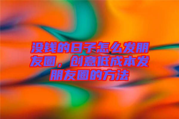 沒錢的日子怎么發朋友圈，創意低成本發朋友圈的方法
