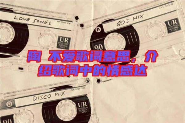 陶喆不愛歌詞意思，介紹歌詞中的情感達