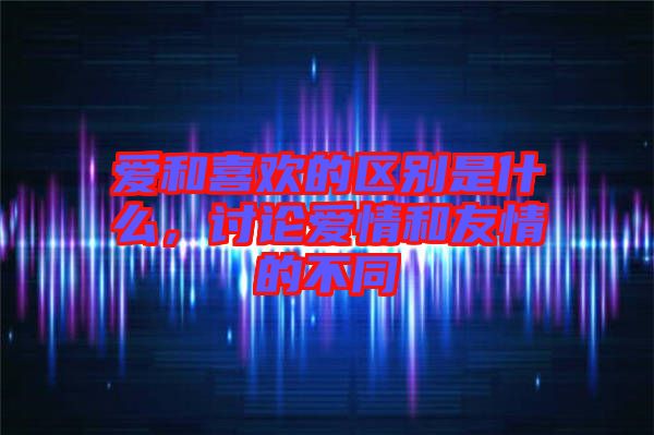 愛(ài)和喜歡的區(qū)別是什么，討論愛(ài)情和友情的不同