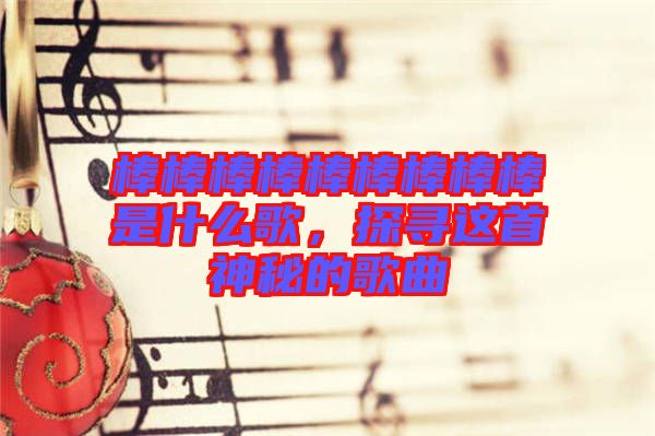 棒棒棒棒棒棒棒棒棒是什么歌，探尋這首神秘的歌曲