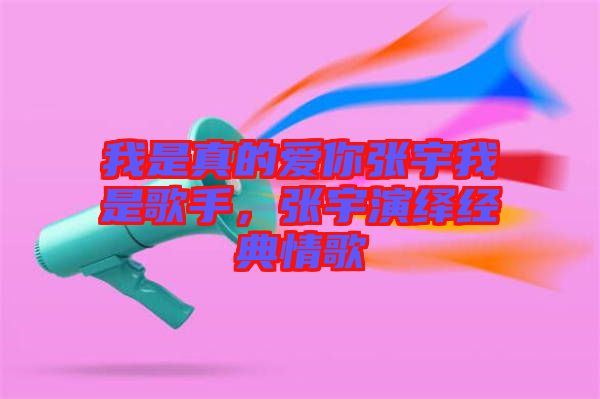 我是真的愛你張宇我是歌手，張宇演繹經典情歌