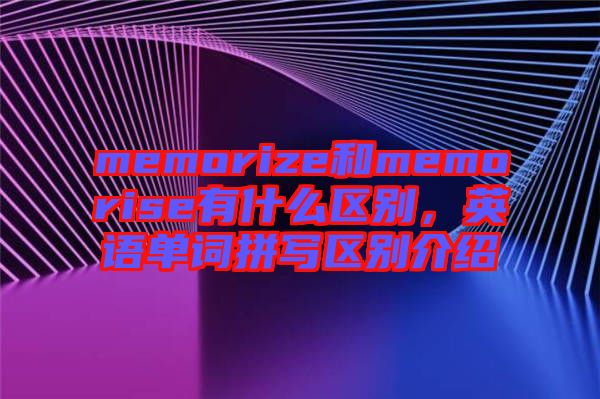 memorize和memorise有什么區(qū)別，英語(yǔ)單詞拼寫(xiě)區(qū)別介紹