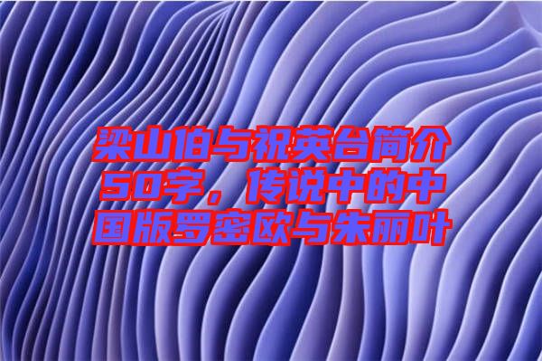 梁山伯與祝英臺簡介50字，傳說中的中國版羅密歐與朱麗葉