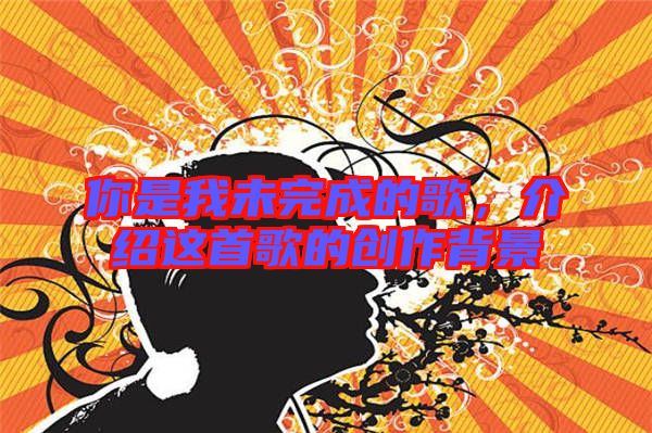 你是我未完成的歌，介紹這首歌的創作背景