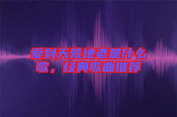 愛到天荒地老是什么歌，經典歌曲推薦