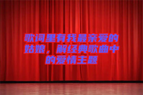 歌詞里有我最親愛的姑娘，解經典歌曲中的愛情主題