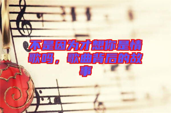 不是因為才想你是情歌嗎，歌曲背后的故事