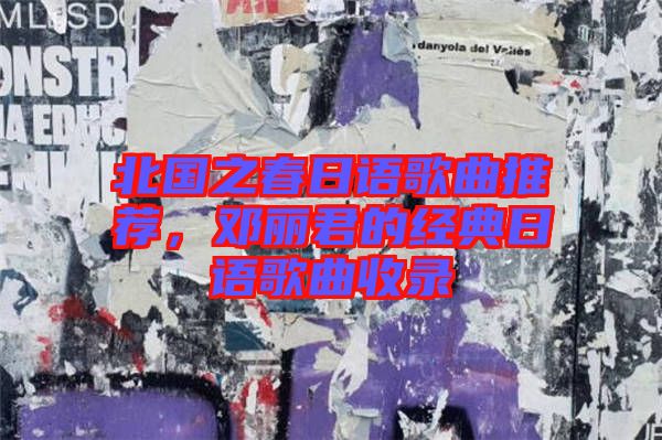 北國之春日語歌曲推薦，鄧麗君的經典日語歌曲收錄