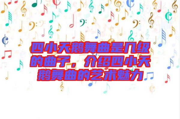 四小天鵝舞曲是幾級的曲子，介紹四小天鵝舞曲的藝術魅力