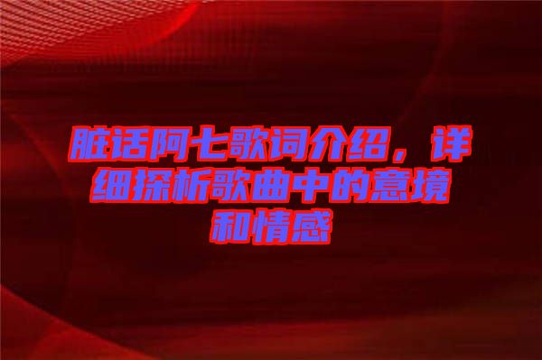 臟話(huà)阿七歌詞介紹，詳細(xì)探析歌曲中的意境和情感