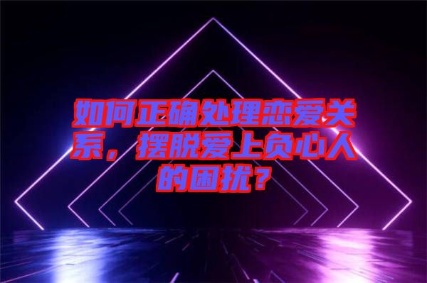 如何正確處理戀愛關(guān)系，擺脫愛上負(fù)心人的困擾？